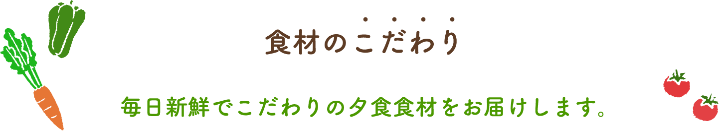 食材のこだわり 毎日新鮮でこだわりの夕食食材をお届けします。