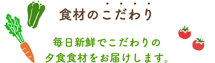 食材のこだわり 毎日新鮮でこだわりの夕食食材をお届けします。