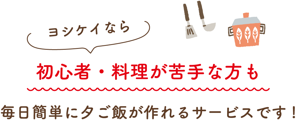 ヨシケイなら初心者・料理が苦手な方も毎日簡単に夕ご飯が作れるサービスです!