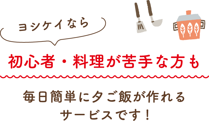 ヨシケイなら初心者・料理が苦手な方も毎日簡単に夕ご飯が作れるサービスです!