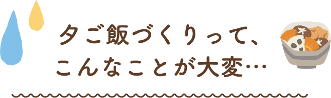 夕ご飯づくりって、こんなことが大変…