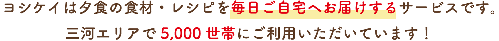 ヨシケイは夕食の食材・レシピを毎日ご自宅へお届けするサービスです。三河エリアで5,000世帯にご利用いただいています！