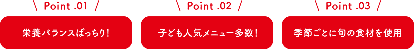 Point1 栄養バランスばっちり！ / Point2 子ども人気メニュー多数！ / Point3 季節ごとに旬の食材を使用