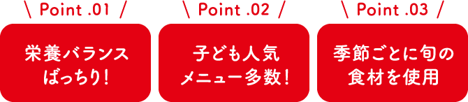 Point1 栄養バランスばっちり！ / Point2 子ども人気メニュー多数！ / Point3 季節ごとに旬の食材を使用