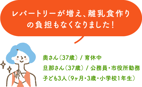 レパートリーが増え、離乳食作りの負担もなくなりました！