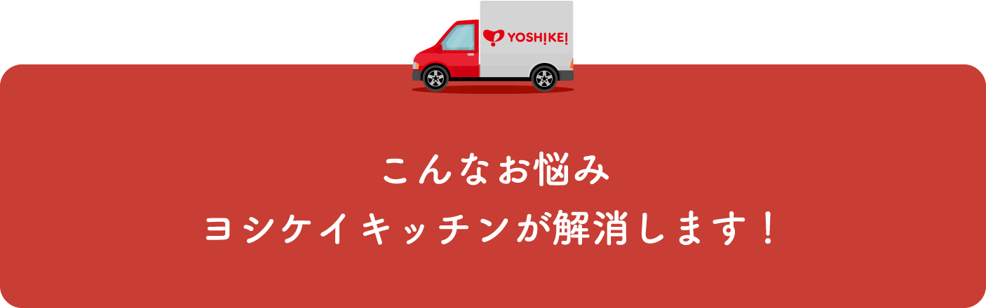 こんなお悩みヨシケイキッチンが解消します！