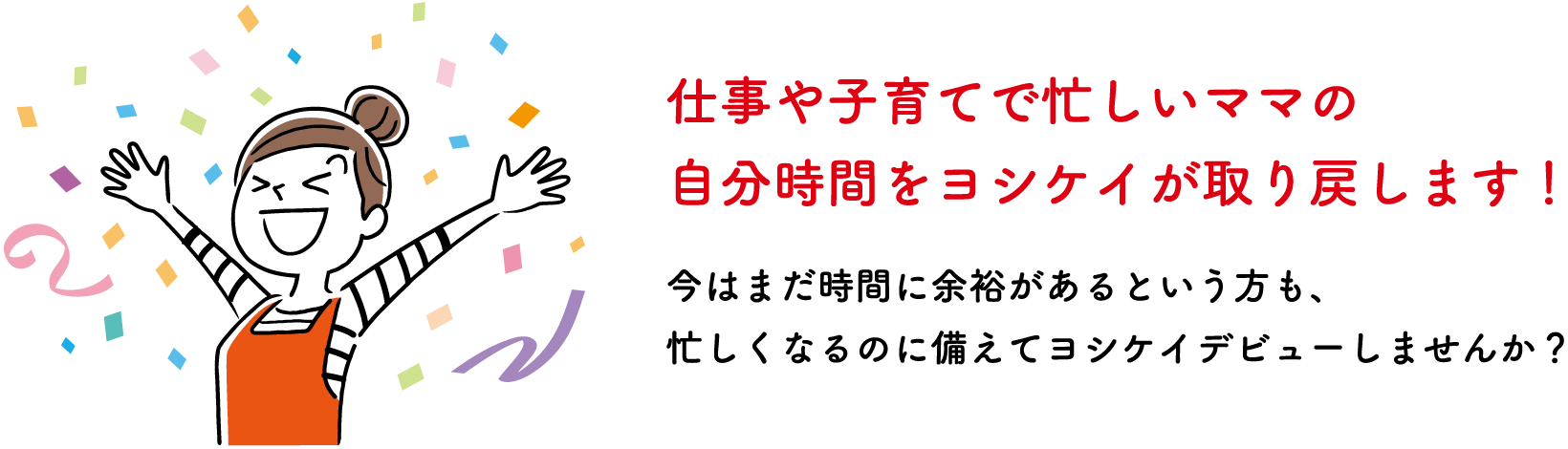 仕事や子育てで忙しいママの自分時間をヨシケイが取り戻します！今はまだ時間に余裕があるという方も、忙しくなるのに備えてヨシケイデビューしませんか？