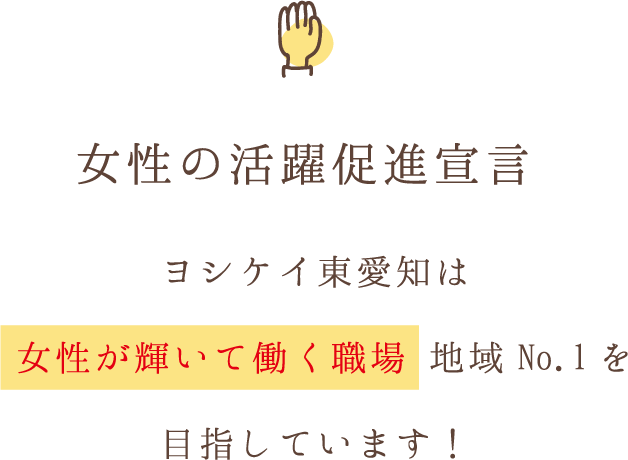 女性の活躍促進宣言 / ヨシケイ東愛知は ⼥性が輝いて働く職場 地域No.1を⽬指しています！